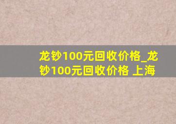 龙钞100元回收价格_龙钞100元回收价格 上海